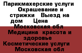 Парикмахерские услуги ! Окрашевание и стрижки ! Выезд на дом ! › Цена ­ 2 000 - Московская обл. Медицина, красота и здоровье » Косметические услуги   . Московская обл.